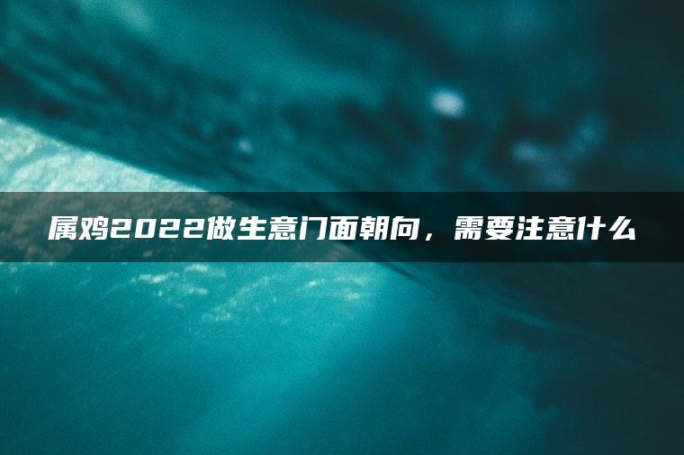 属鸡2022做生意门面朝向，需要注意什么