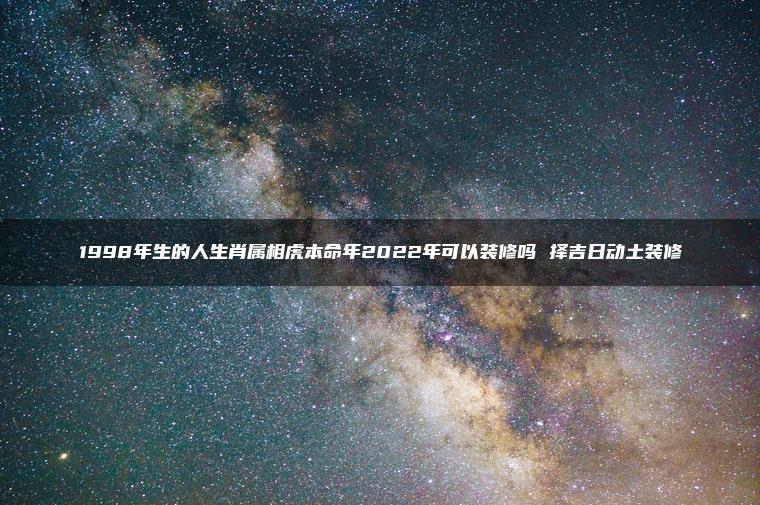 1998年生的人生肖属相虎本命年2022年可以装修吗 择吉日动土装修