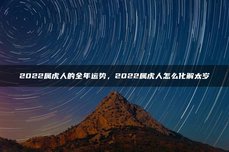 2022属虎人的全年运势，2022属虎人怎么化解太岁