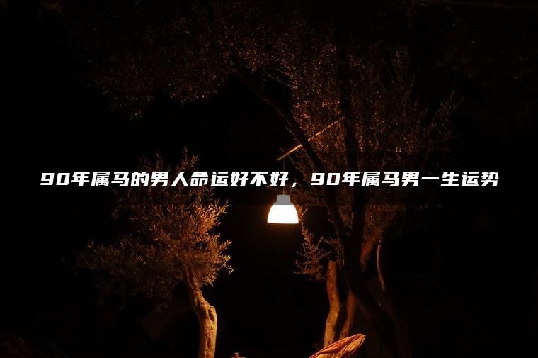 90年属马的男人命运好不好，90年属马男一生运势