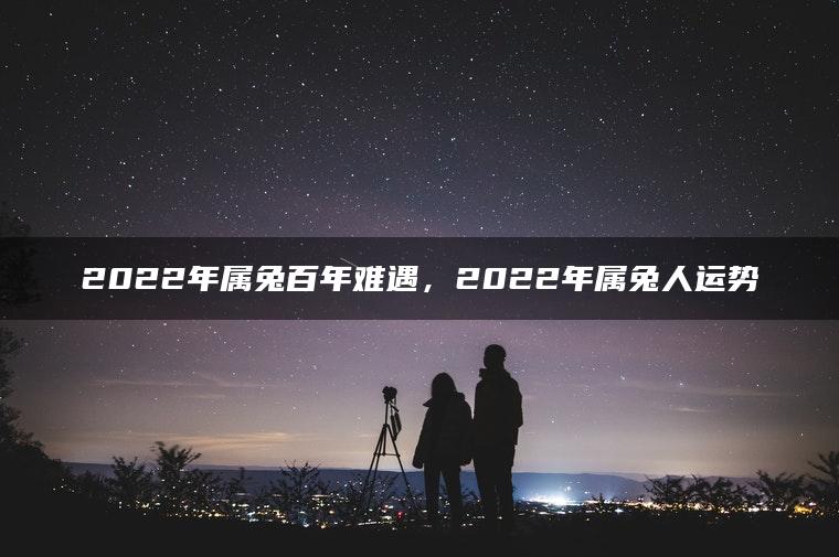 2022年属兔百年难遇，2022年属兔人运势