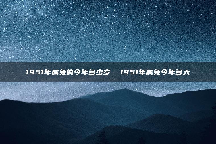 1951年属兔的今年多少岁  1951年属兔今年多大