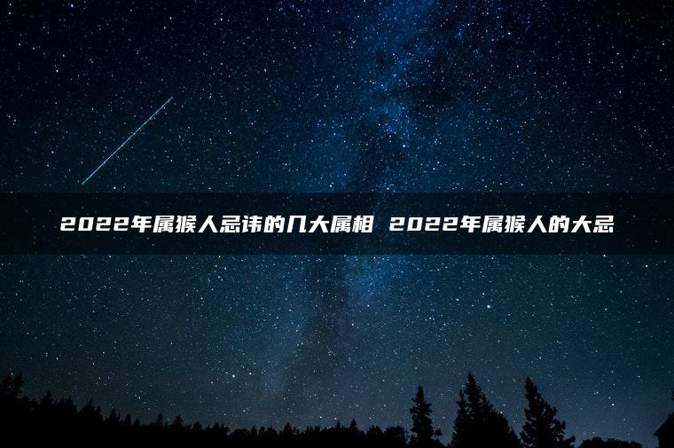 2022年属猴人忌讳的几大属相 2022年属猴人的大忌