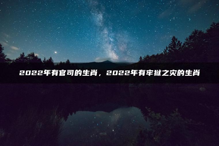 2022年有官司的生肖，2022年有牢狱之灾的生肖