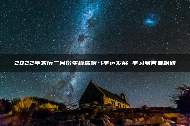 2022年农历二月份生肖属相马学运发展 学习多吉星相助