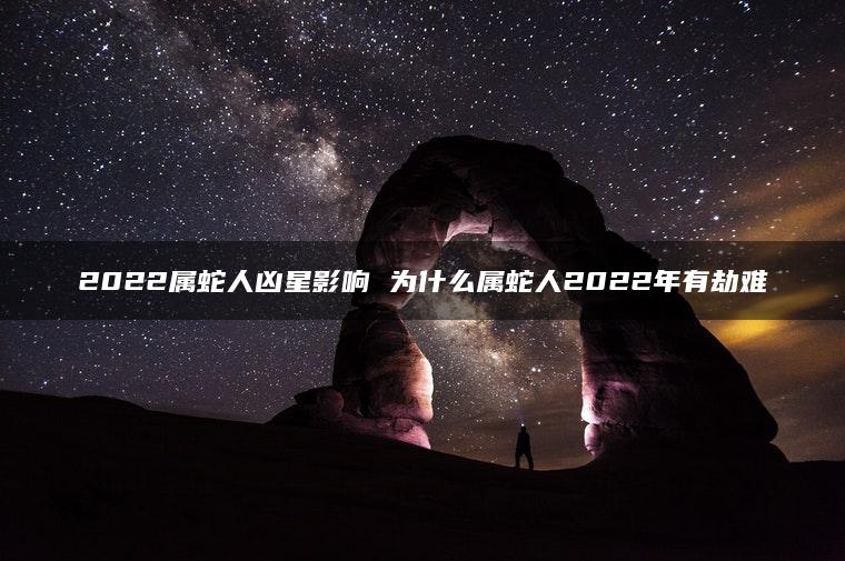 2022属蛇人凶星影响 为什么属蛇人2022年有劫难