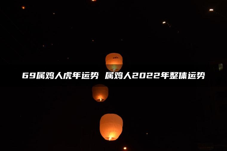 69属鸡人虎年运势 属鸡人2022年整体运势