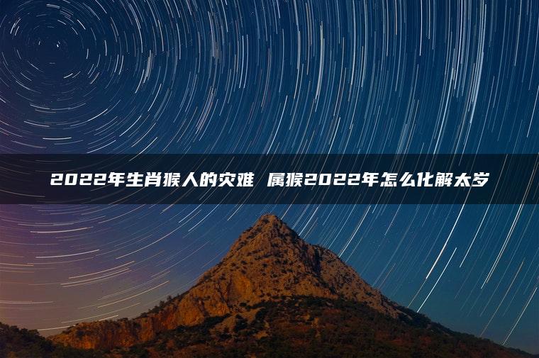 2022年生肖猴人的灾难 属猴2022年怎么化解太岁