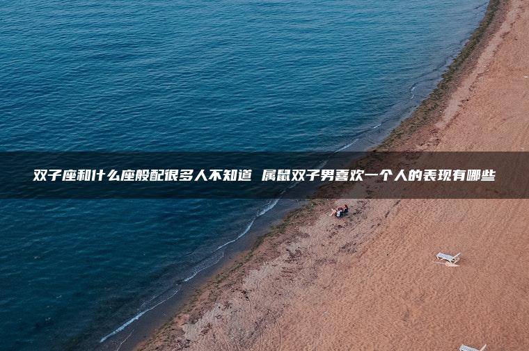双子座和什么座般配很多人不知道 属鼠双子男喜欢一个人的表现有哪些