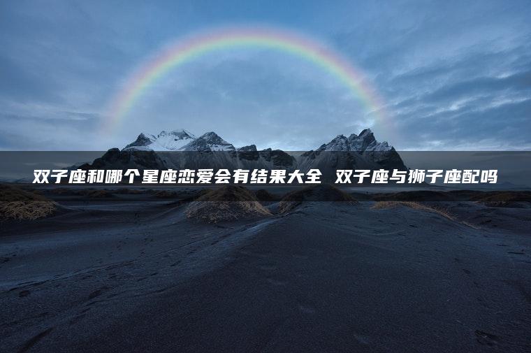 双子座和哪个星座恋爱会有结果大全 双子座与狮子座配吗