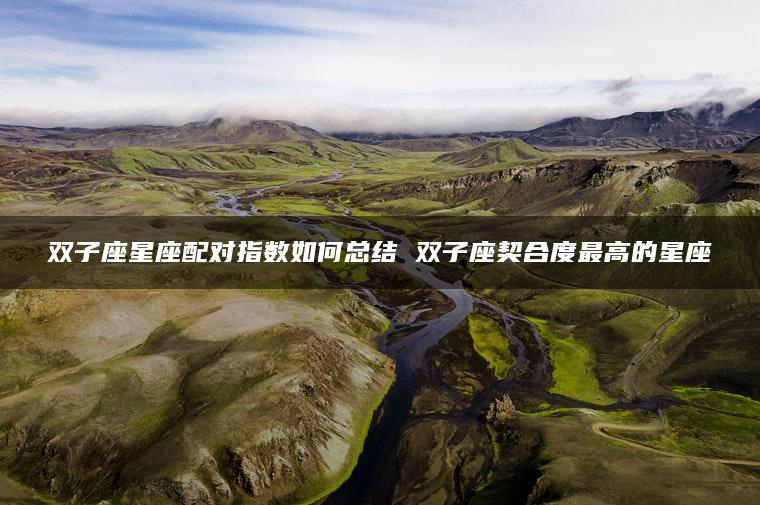 双子座星座配对指数如何总结 双子座契合度最高的星座