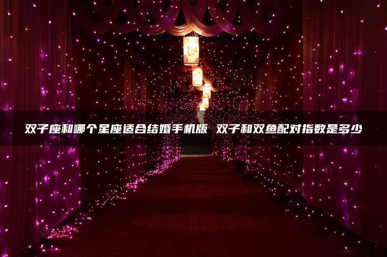 双子座和哪个星座适合结婚手机版 双子和双鱼配对指数是多少