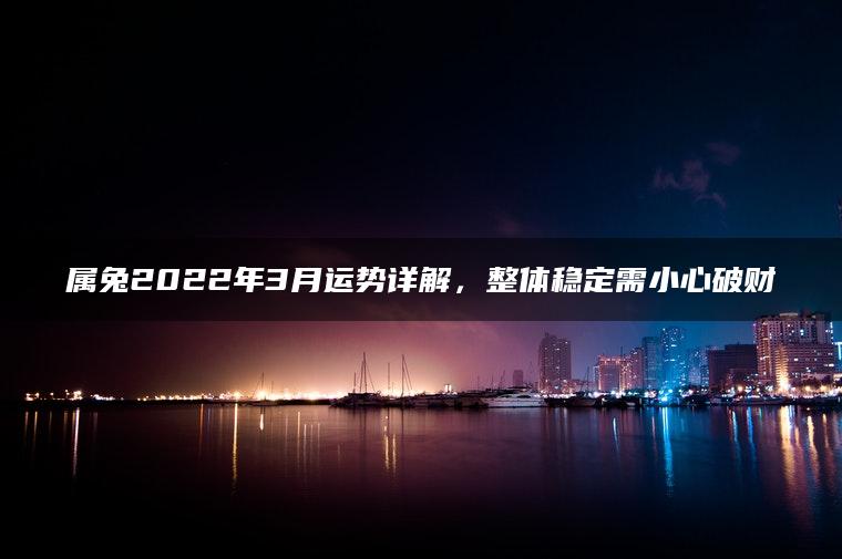 属兔2022年3月运势详解，整体稳定需小心破财