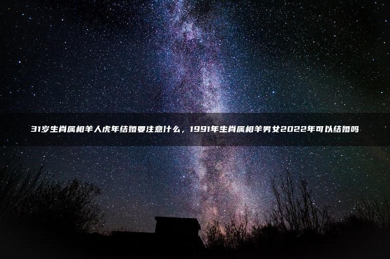 31岁生肖属相羊人虎年结婚要注意什么，1991年生肖属相羊男女2022年可以结婚吗