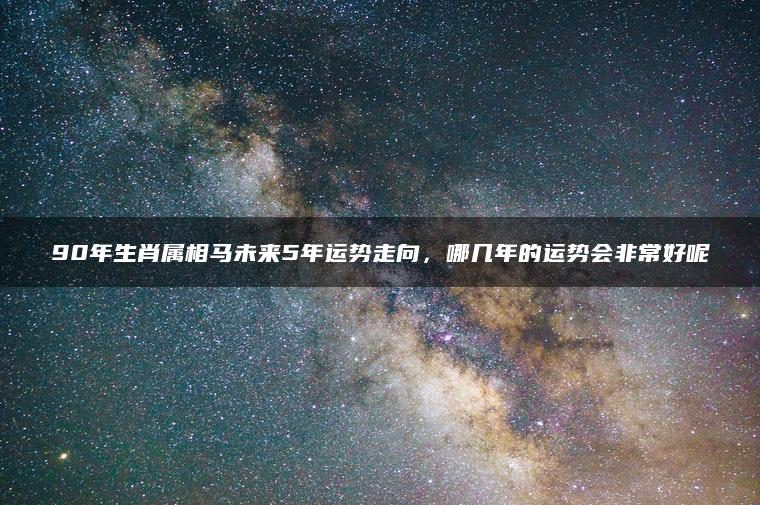 90年生肖属相马未来5年运势走向，哪几年的运势会非常好呢