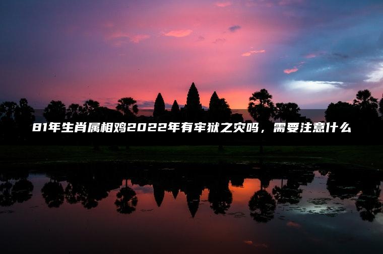 81年生肖属相鸡2022年有牢狱之灾吗，需要注意什么