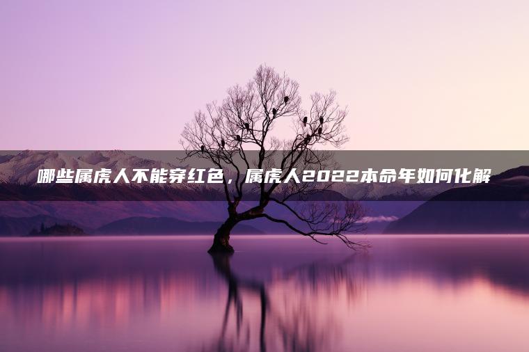 哪些属虎人不能穿红色，属虎人2022本命年如何化解