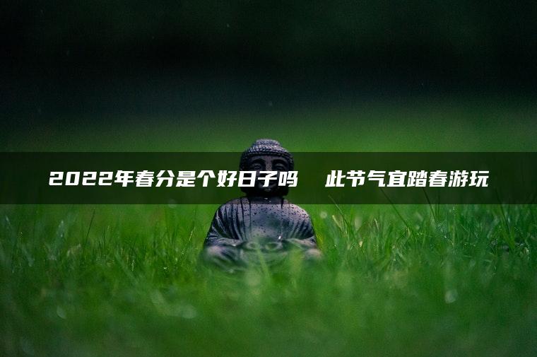 2022年春分是个好日子吗  此节气宜踏春游玩