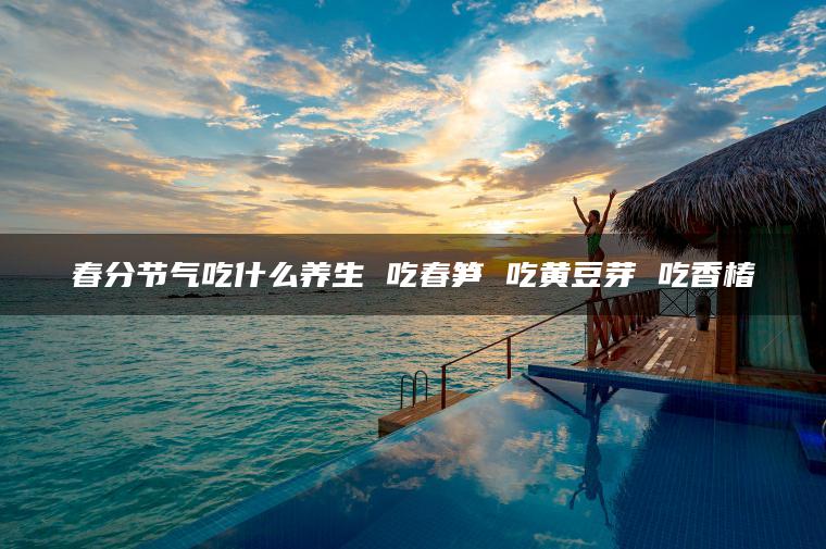 春分节气吃什么养生 吃春笋 吃黄豆芽 吃香椿