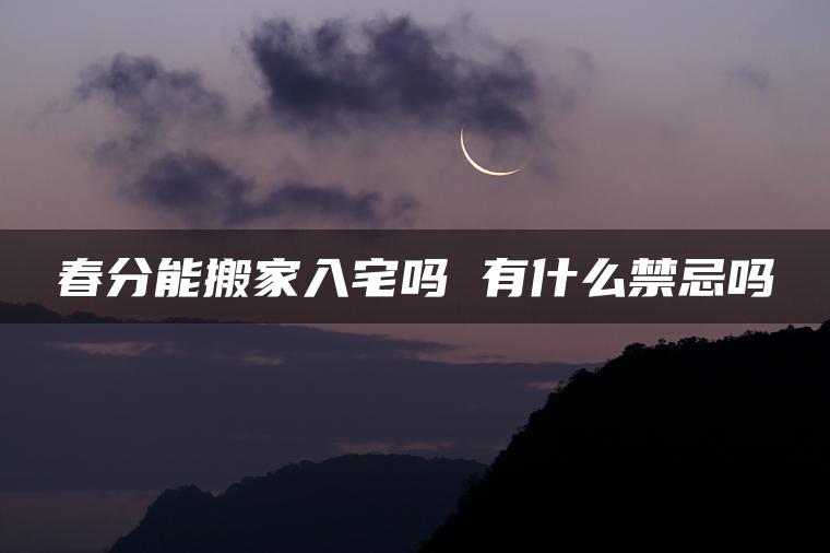 春分能搬家入宅吗 有什么禁忌吗