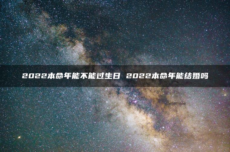 2022本命年能不能过生日 2022本命年能结婚吗