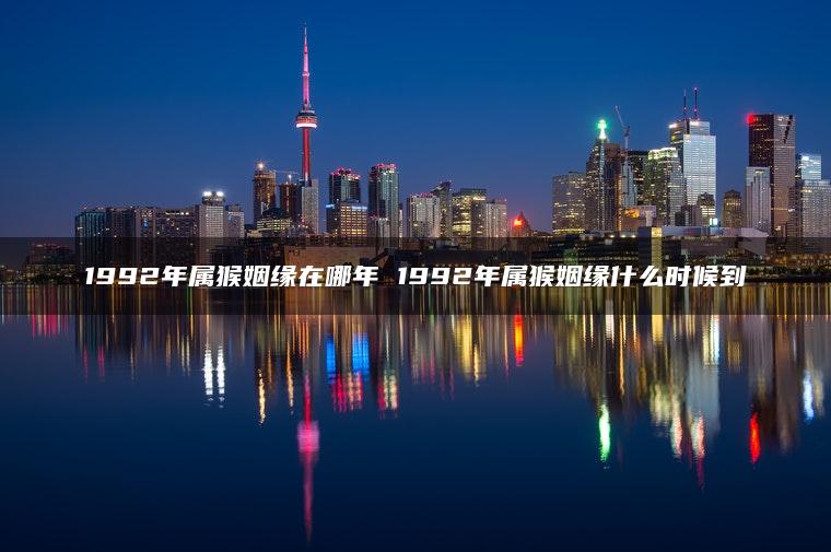 1992年属猴姻缘在哪年 1992年属猴姻缘什么时候到