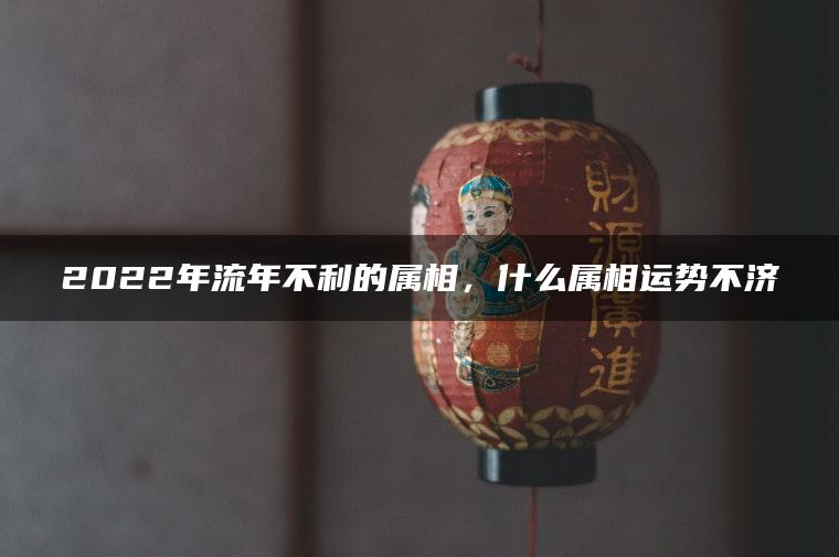 2022年流年不利的属相，什么属相运势不济