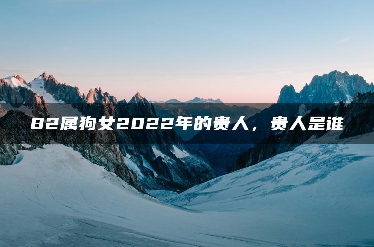 82属狗女2022年的贵人，贵人是谁