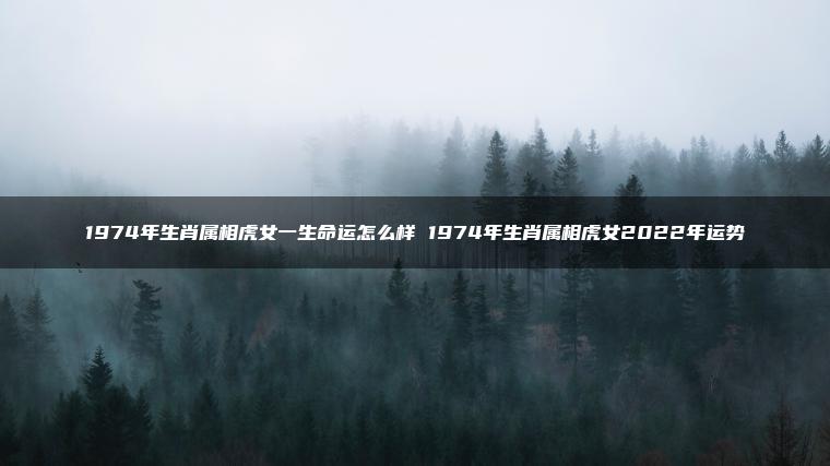 1974年生肖属相虎女一生命运怎么样 1974年生肖属相虎女2022年运势