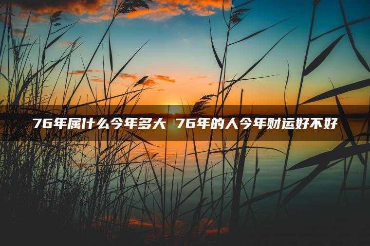 76年属什么今年多大 76年的人今年财运好不好