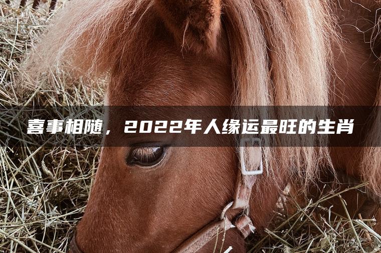 喜事相随，2022年人缘运最旺的生肖