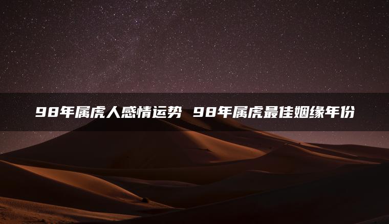 98年属虎人感情运势 98年属虎最佳姻缘年份