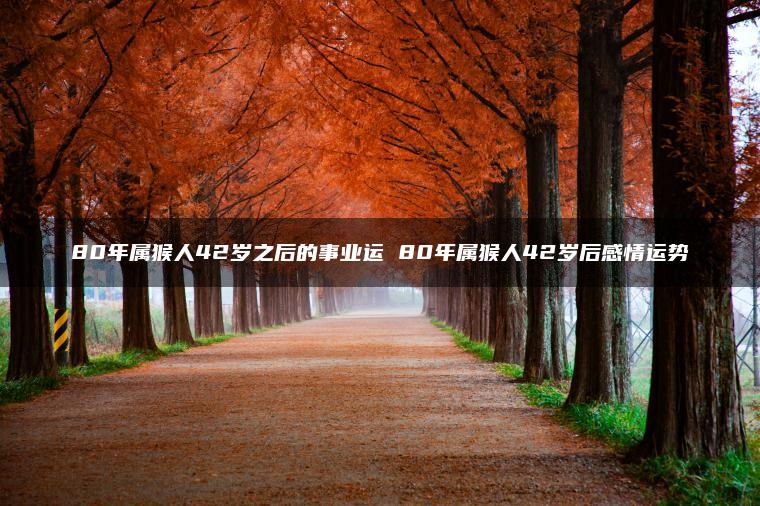 80年属猴人42岁之后的事业运 80年属猴人42岁后感情运势