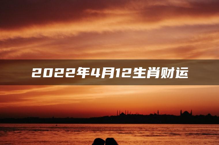 2022年4月12生肖财运