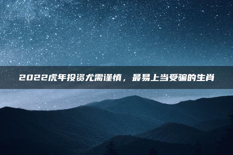 2022虎年投资尤需谨慎，最易上当受骗的生肖