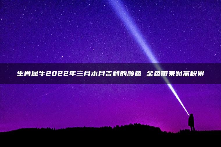 生肖属牛2022年三月本月吉利的颜色 金色带来财富积累