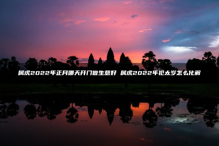 属虎2022年正月哪天开门做生意好 属虎2022年犯太岁怎么化解