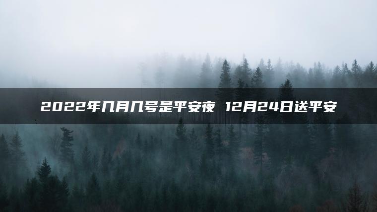 2022年几月几号是平安夜 12月24日送平安