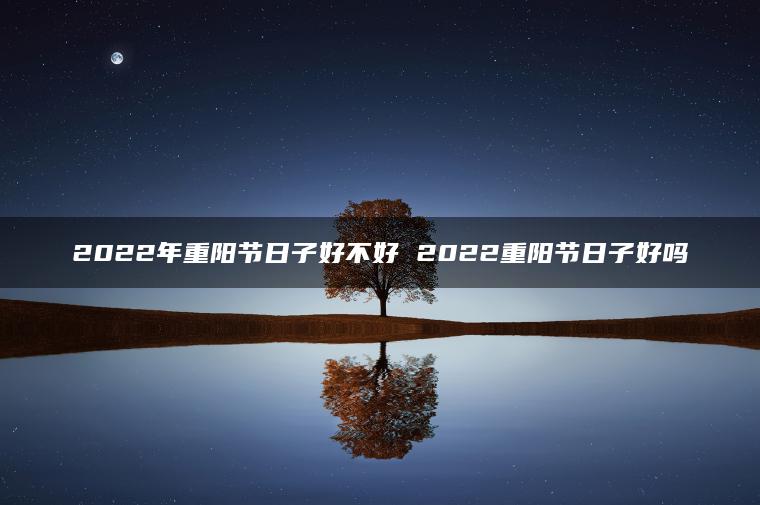 2022年重阳节日子好不好 2022重阳节日子好吗