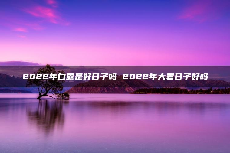 2022年白露是好日子吗 2022年大暑日子好吗