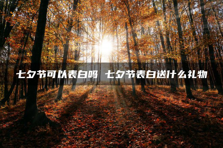 七夕节可以表白吗 七夕节表白送什么礼物