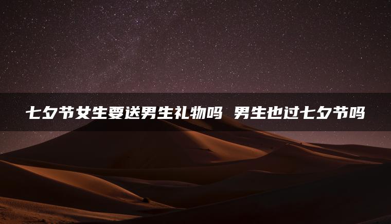七夕节女生要送男生礼物吗 男生也过七夕节吗