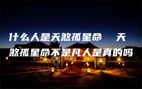 什么人是天煞孤星命  天煞孤星命不是凡人是真的吗