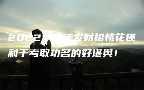 2022年升迁发财招桃花还利于考取功名的好堪舆！