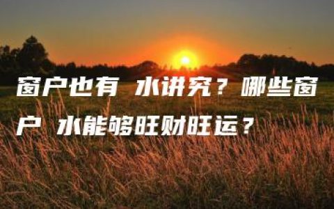 窗户也有風水讲究？哪些窗户風水能够旺财旺运？