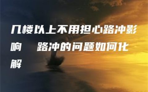 几楼以上不用担心路冲影响  路冲的问题如何化解