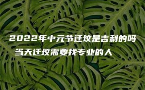 2022年中元节迁坟是吉利的吗 当天迁坟需要找专业的人