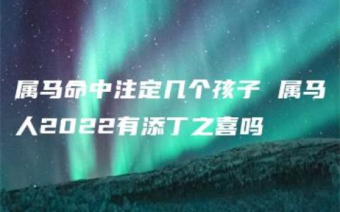 属马命中注定几个孩子 属马人2022有添丁之喜吗