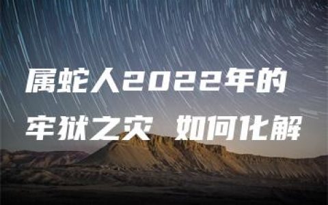 属蛇人2022年的牢狱之灾 如何化解