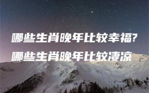 哪些生肖晚年比较幸福?哪些生肖晚年比较凄凉